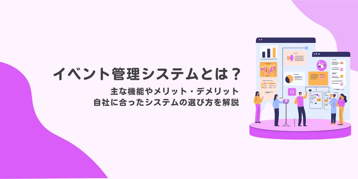 イベント管理システムとは? 主な機能やメリット・デメリット、自社に合ったシステムの選び方を解説